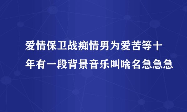 爱情保卫战痴情男为爱苦等十年有一段背景音乐叫啥名急急急