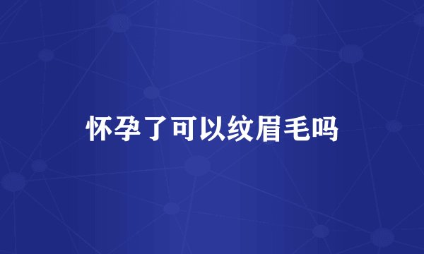怀孕了可以纹眉毛吗