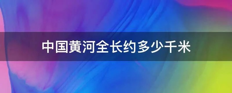 中国黄河全长约多少千米