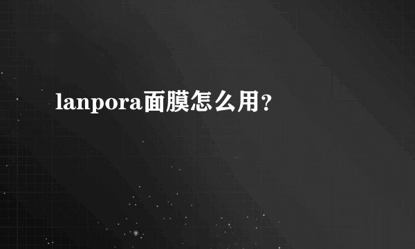 lanpora面膜怎么用？