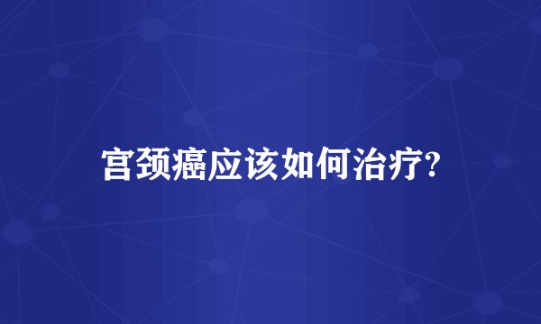 宫颈癌应该如何治疗?