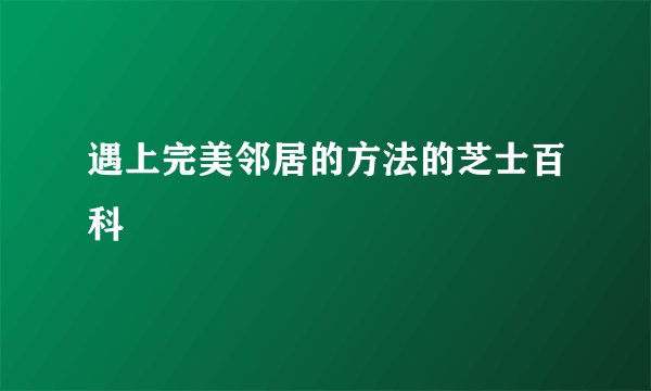 遇上完美邻居的方法的芝士百科