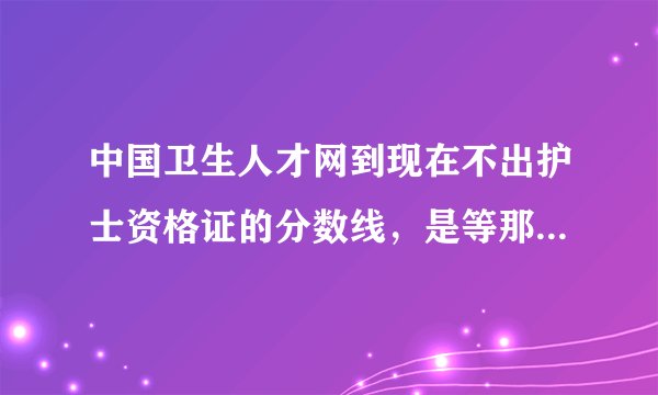 中国卫生人才网到现在不出护士资格证的分数线，是等那些改分的把分改了再出吗？！！！
