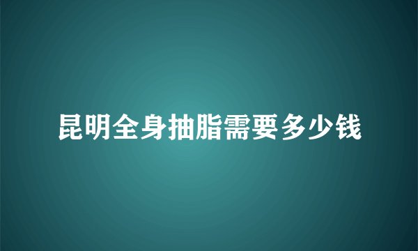 昆明全身抽脂需要多少钱