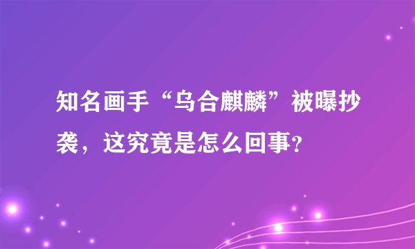 知名画手“乌合麒麟”被曝抄袭，这究竟是怎么回事？