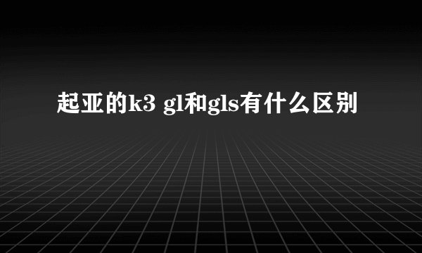 起亚的k3 gl和gls有什么区别