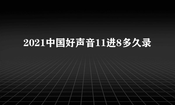 2021中国好声音11进8多久录