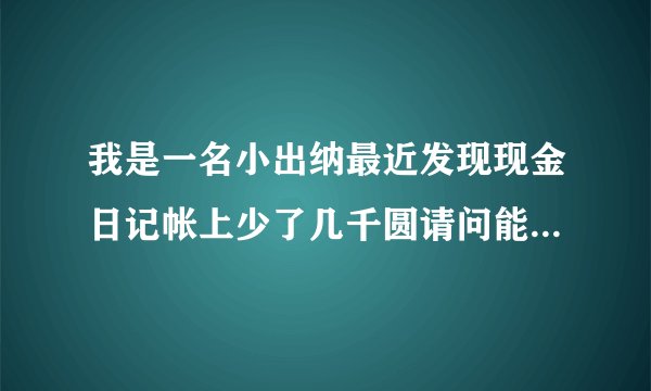 我是一名小出纳最近发现现金日记帐上少了几千圆请问能用什么方法能私下冲掉? 我们单位没有会记