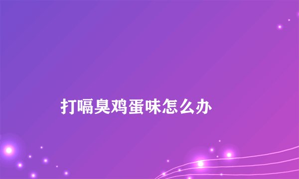 
    打嗝臭鸡蛋味怎么办
  