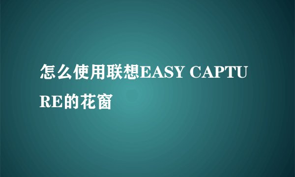 怎么使用联想EASY CAPTURE的花窗