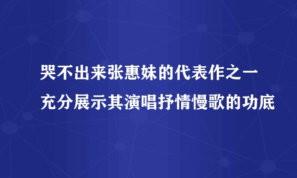 哭不出来张惠妹的代表作之一充分展示其演唱抒情慢歌的功底