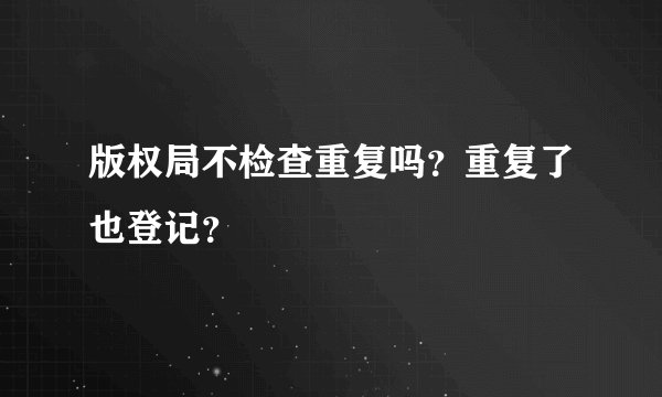 版权局不检查重复吗？重复了也登记？