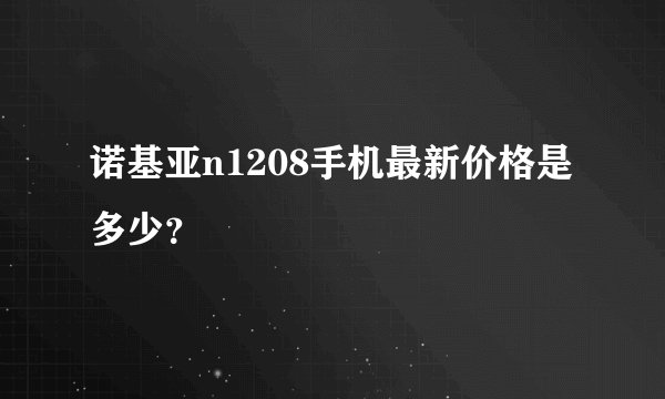 诺基亚n1208手机最新价格是多少?