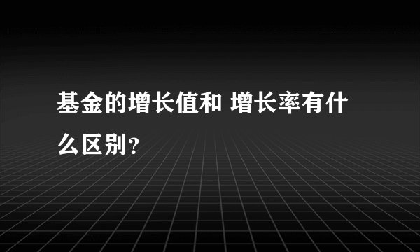 基金的增长值和 增长率有什么区别？