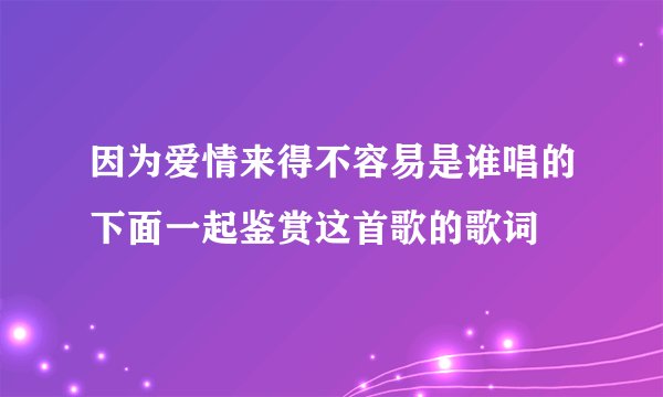 因为爱情来得不容易是谁唱的下面一起鉴赏这首歌的歌词