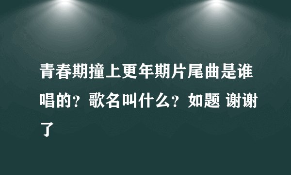 青春期撞上更年期片尾曲是谁唱的？歌名叫什么？如题 谢谢了