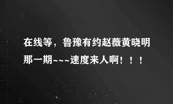 在线等，鲁豫有约赵薇黄晓明那一期~~~速度来人啊！！！