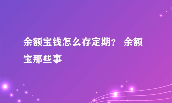 余额宝钱怎么存定期？ 余额宝那些事