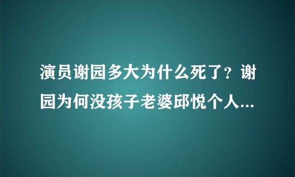 演员谢园多大为什么死了？谢园为何没孩子老婆邱悦个人资料年龄