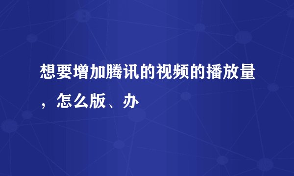 想要增加腾讯的视频的播放量,怎么版、办