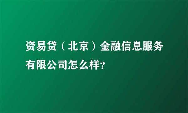资易贷(北京)金融信息服务有限公司怎么样?