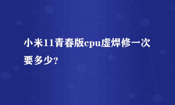 小米11青春版cpu虚焊修一次要多少？