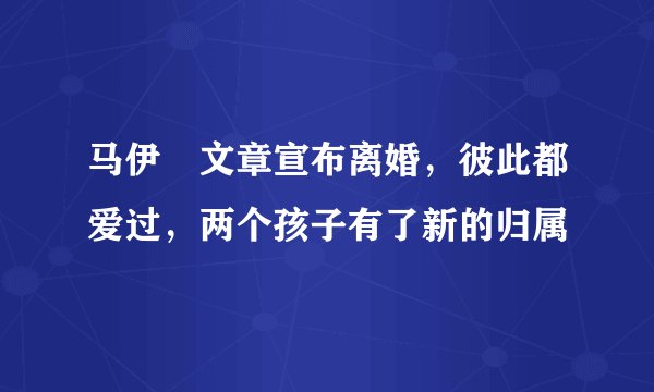 马伊琍文章宣布离婚，彼此都爱过，两个孩子有了新的归属