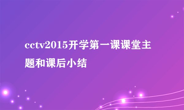 cctv2015开学第一课课堂主题和课后小结