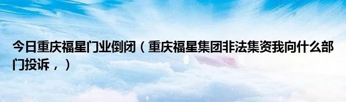 今日重庆福星门业倒闭（重庆福星集团非法集资我向什么部门投诉，）