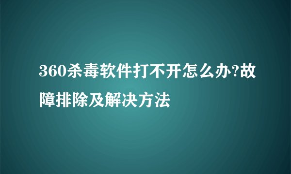 360杀毒软件打不开怎么办?故障排除及解决方法