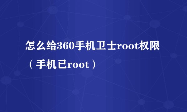 怎么给360手机卫士root权限（手机已root）