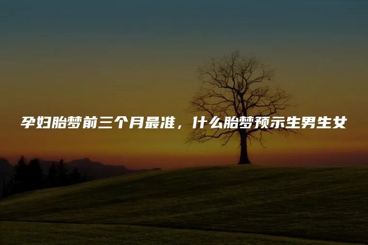 孕妇胎梦前三个月最准，什么胎梦预示生男生女