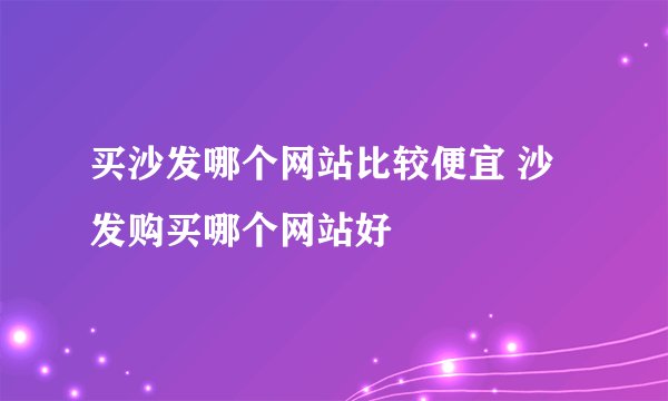 买沙发哪个网站比较便宜 沙发购买哪个网站好