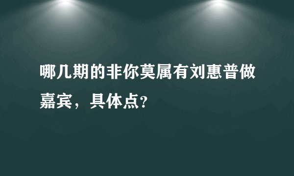 哪几期的非你莫属有刘惠普做嘉宾，具体点？