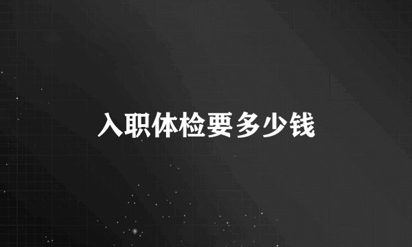 入职体检要多少钱