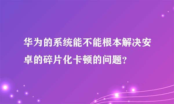 华为的系统能不能根本解决安卓的碎片化卡顿的问题？
