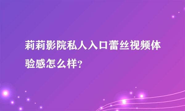 莉莉影院私人入口蕾丝视频体验感怎么样？