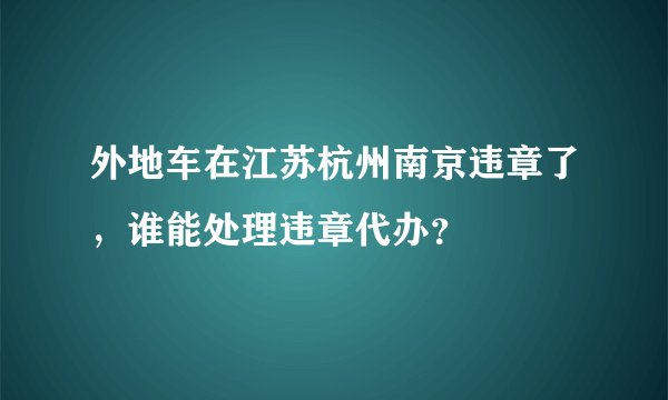 外地车在江苏杭州南京违章了，谁能处理违章代办？