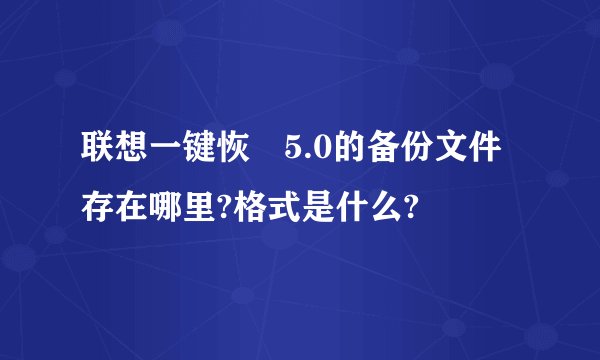 联想一键恢復5.0的备份文件存在哪里?格式是什么?