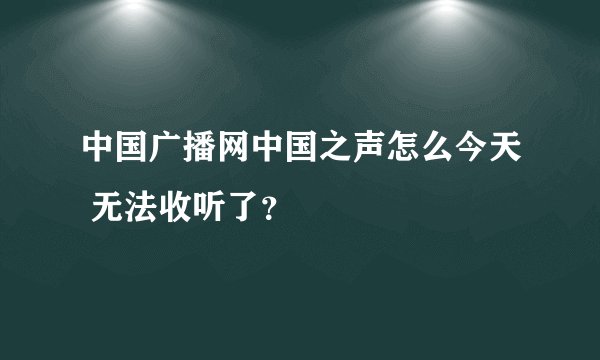 中国广播网中国之声怎么今天 无法收听了？