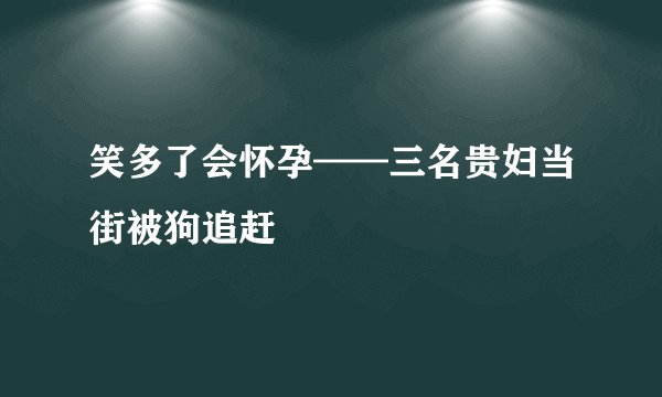 笑多了会怀孕——三名贵妇当街被狗追赶