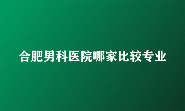 合肥男科医院哪家比较专业