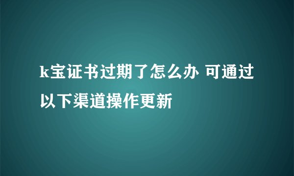 k宝证书过期了怎么办 可通过以下渠道操作更新