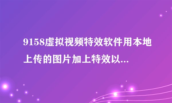 9158虚拟视频特效软件用本地上传的图片加上特效以后,是怎么保存的?谁能告诉我的。。