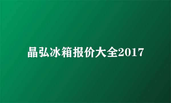 晶弘冰箱报价大全2017