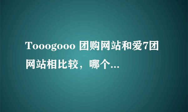 Tooogooo 团购网站和爱7团网站相比较，哪个更靠谱？