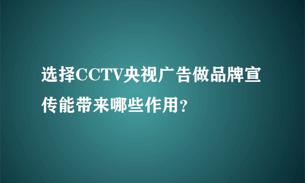 选择CCTV央视广告做品牌宣传能带来哪些作用？
