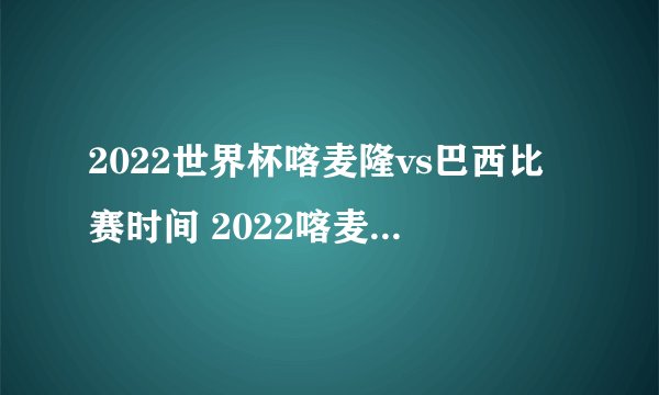 2022世界杯喀麦隆vs巴西比赛时间 2022喀麦隆vs巴西世界杯谁强