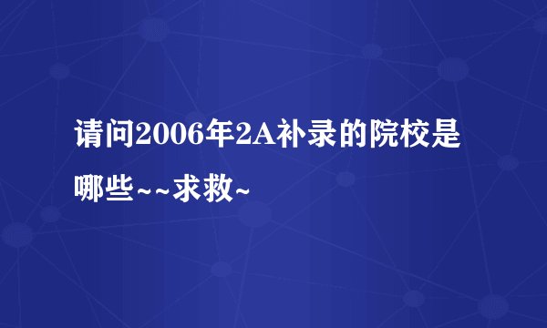 请问2006年2A补录的院校是哪些~~求救~