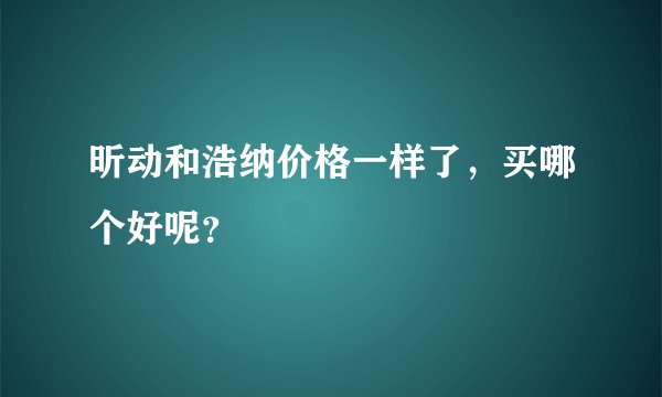 昕动和浩纳价格一样了,买哪个好呢?